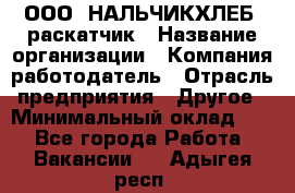 ООО "НАЛЬЧИКХЛЕБ" раскатчик › Название организации ­ Компания-работодатель › Отрасль предприятия ­ Другое › Минимальный оклад ­ 1 - Все города Работа » Вакансии   . Адыгея респ.